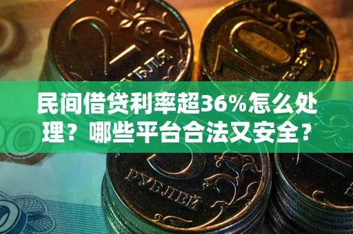 济南民间借贷利率超36%怎么处理？哪些平台合法又安全？
